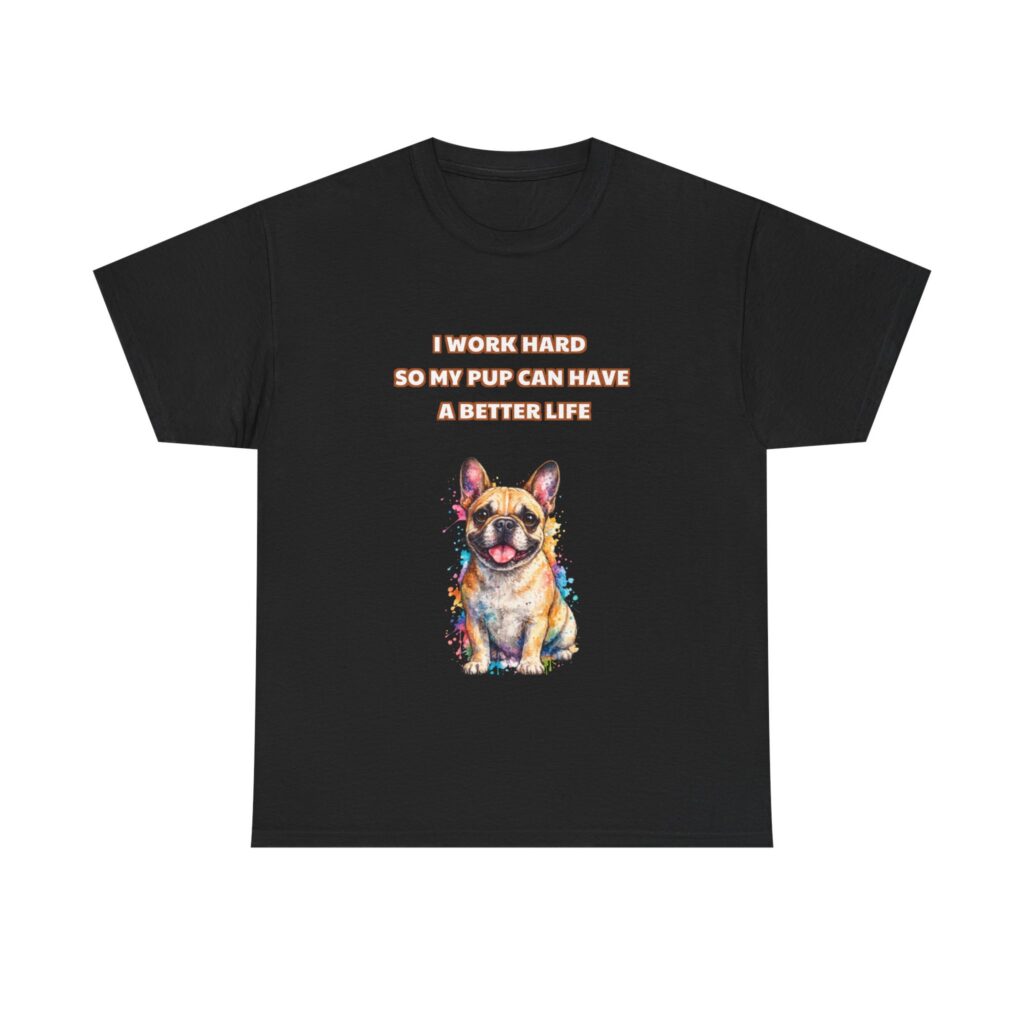 French bulldog T-Shirt - I WORK HARD SO MY PUP CAN HAVE A BETTER LIFE - Funny Custom Graphic Tee, Perfect Gift, Birthday Gift, Christmas Gift